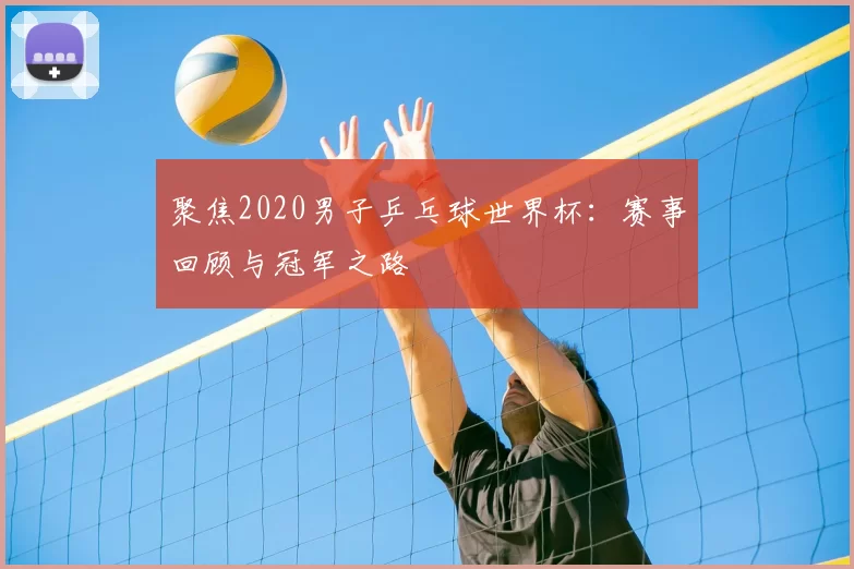 聚焦2020男子乒乓球世界杯:赛事回顾与冠军之路