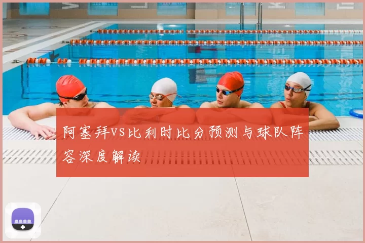 阿塞拜vs比利时比分预测与球队阵容深度解读