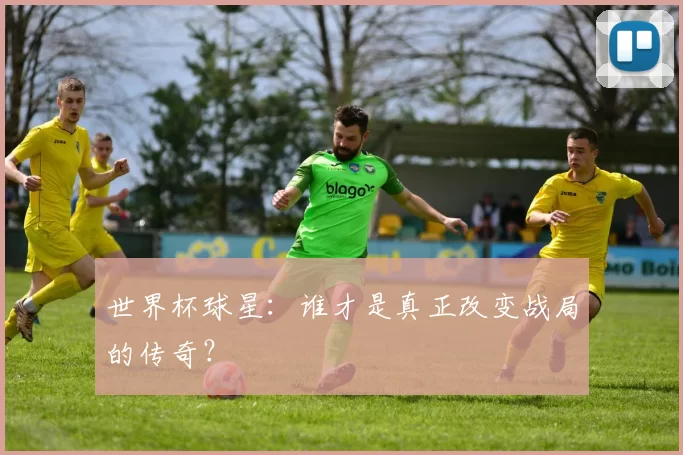 世界杯球星：谁才是真正改变战局的传奇？