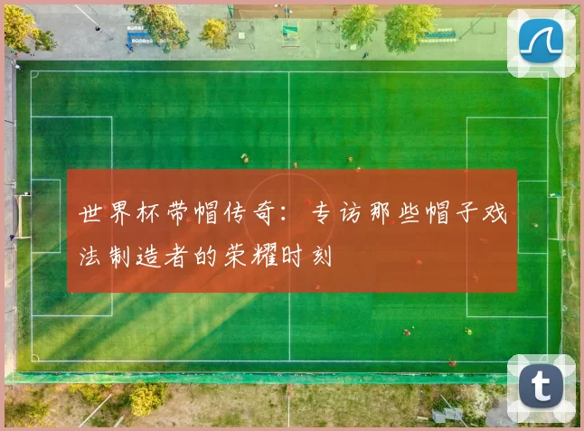世界杯带帽传奇：专访那些帽子戏法制造者的荣耀时刻