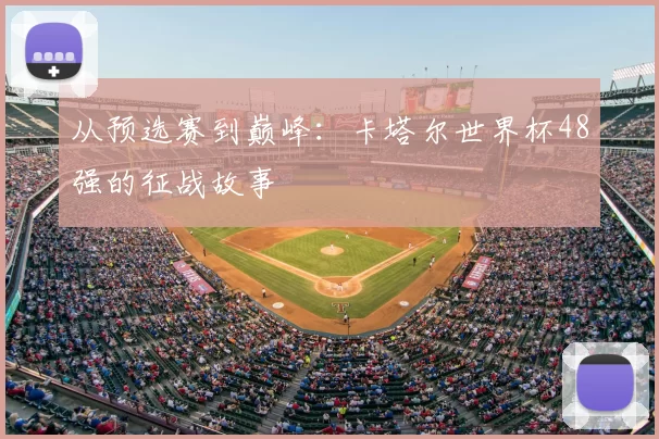 从预选赛到巅峰:卡塔尔世界杯48强的征战故事